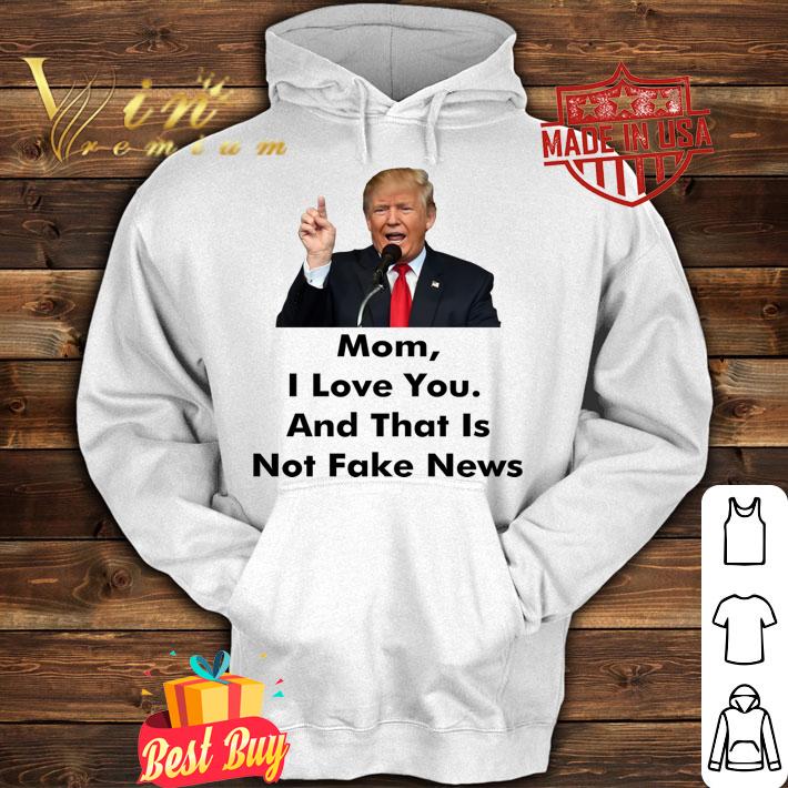 Mothers Day Donald Trump Mom I Love You Not Fake News t-shirt hoodie