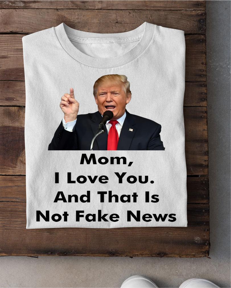 Mothers Day Donald Trump Mom I Love You Not Fake News t-shirt shirt