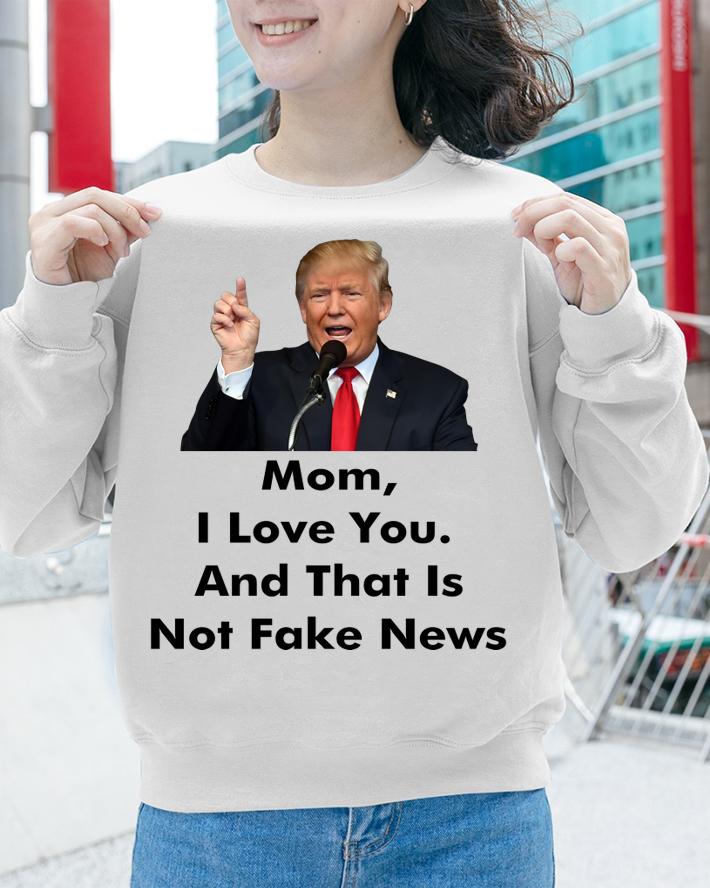 Mothers Day Donald Trump Mom I Love You Not Fake News t-shirt sweatshirt