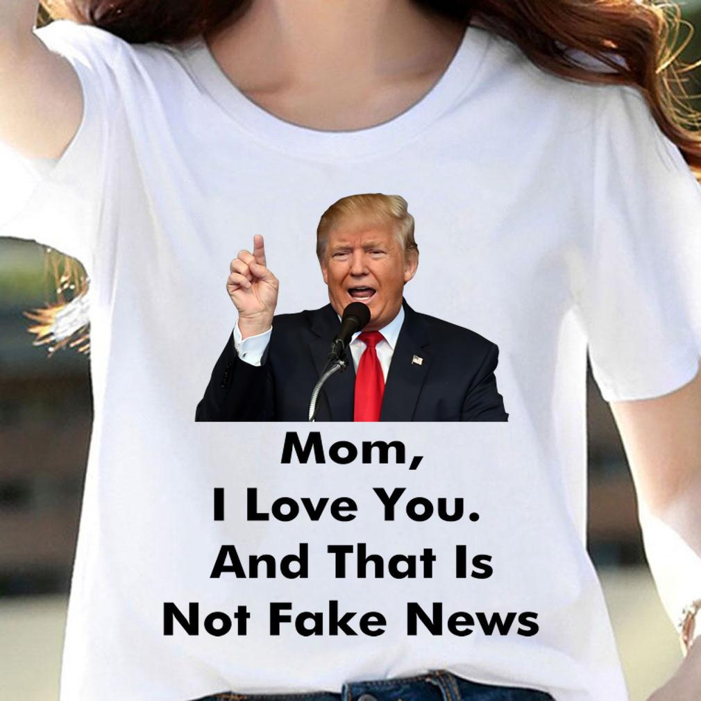 Mothers Day Donald Trump Mom I Love You Not Fake News t-shirt woman shirt