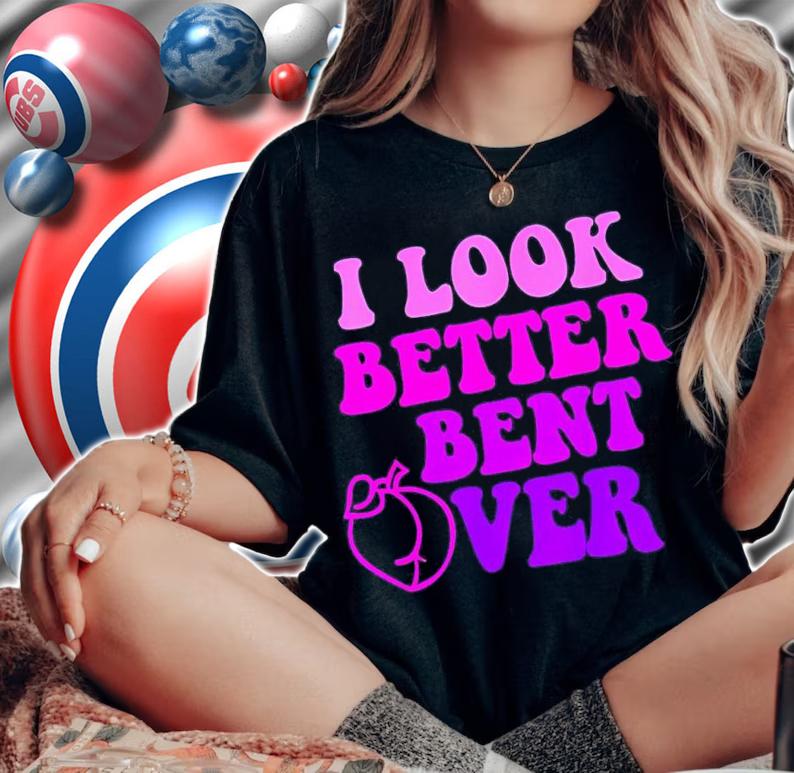 I look better bent over shirt t-shirt woman shirt