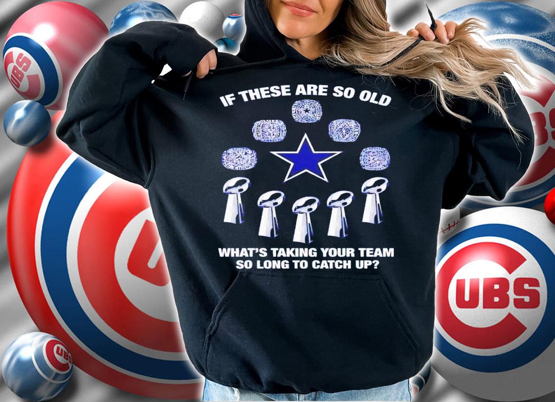If these are so old what's taking your team so long to catch up Dallas Cowboys shirt t-shirt hoodie