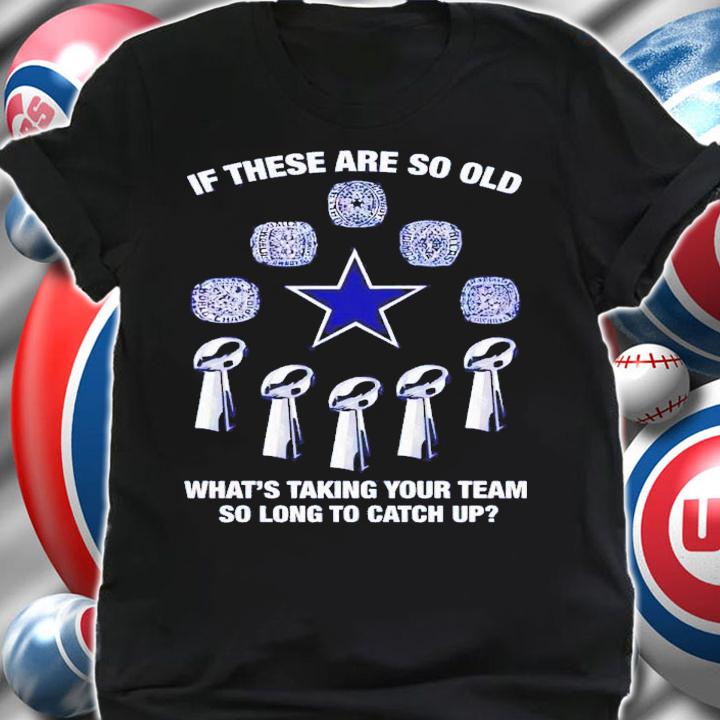 If these are so old what's taking your team so long to catch up Dallas Cowboys shirt t-shirt shirt