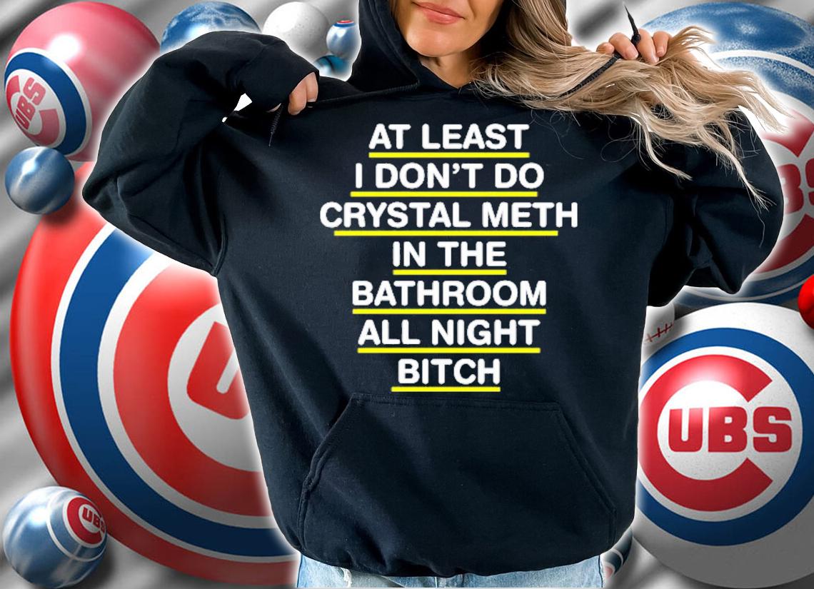 At Least I Don't Do Crystal Meth In The Bathroom All Night Bitch T-Shirt t-shirt hoodie