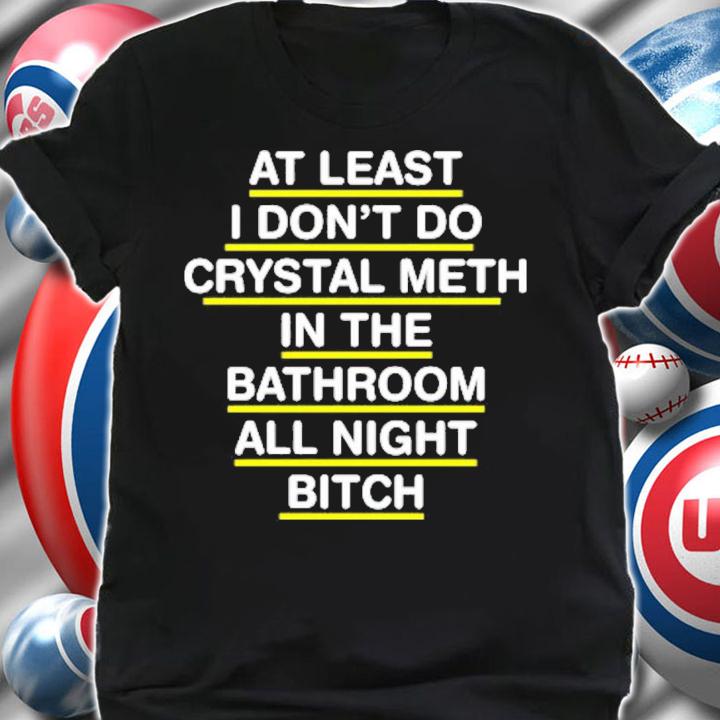 At Least I Don't Do Crystal Meth In The Bathroom All Night Bitch T-Shirt t-shirt shirt