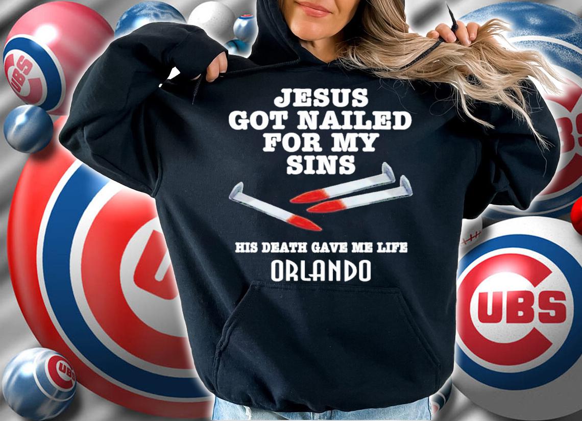 Jesus Got Nailed For My Sins His Death Gave Me Life Orlando Shirt t-shirt hoodie