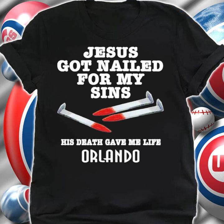 Jesus Got Nailed For My Sins His Death Gave Me Life Orlando Shirt t-shirt shirt