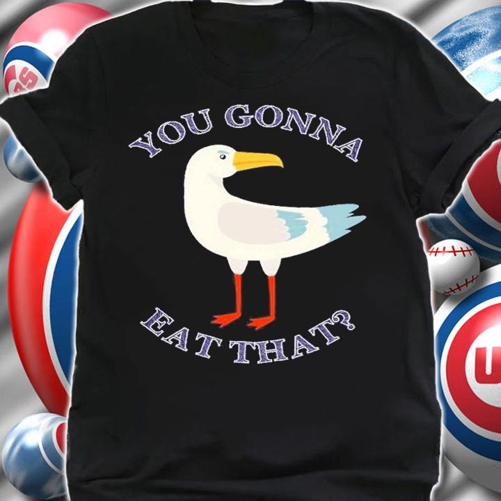You gonna eat that Seagull shirt t-shirt shirt