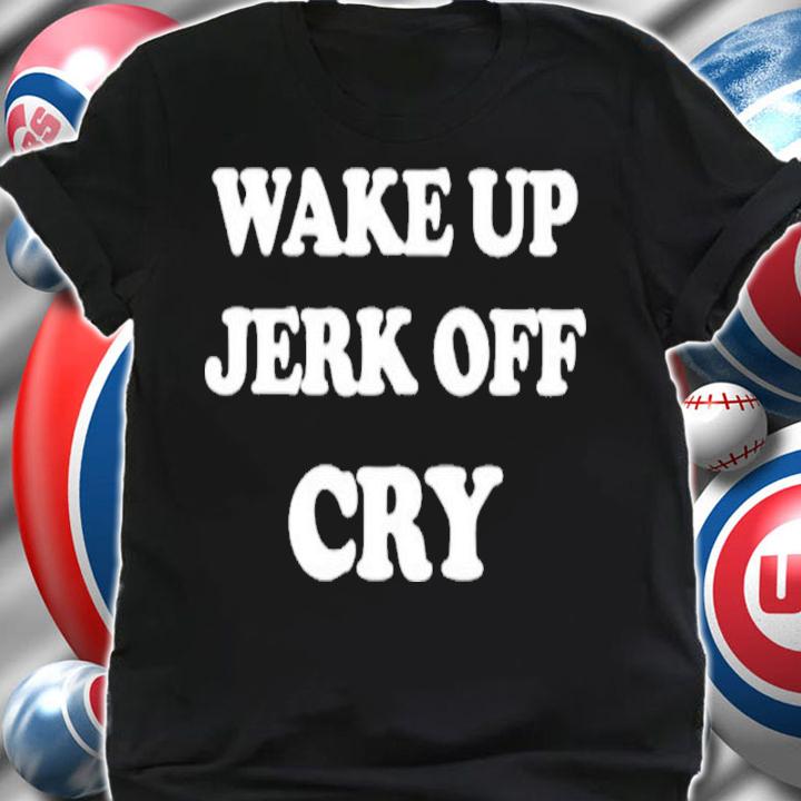 Wake Up Jerk Off Cry Shirt t-shirt shirt