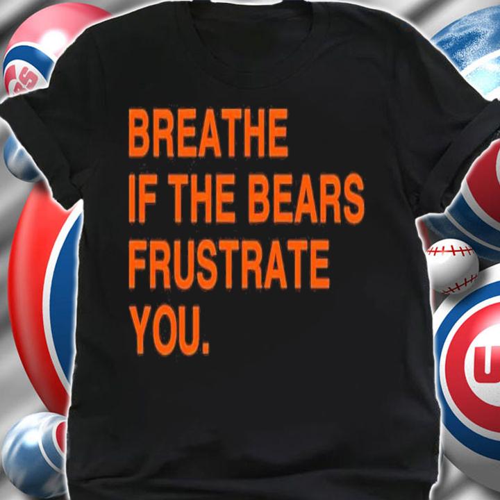 Breathe If The Bears Frustrate You Shirt t-shirt shirt