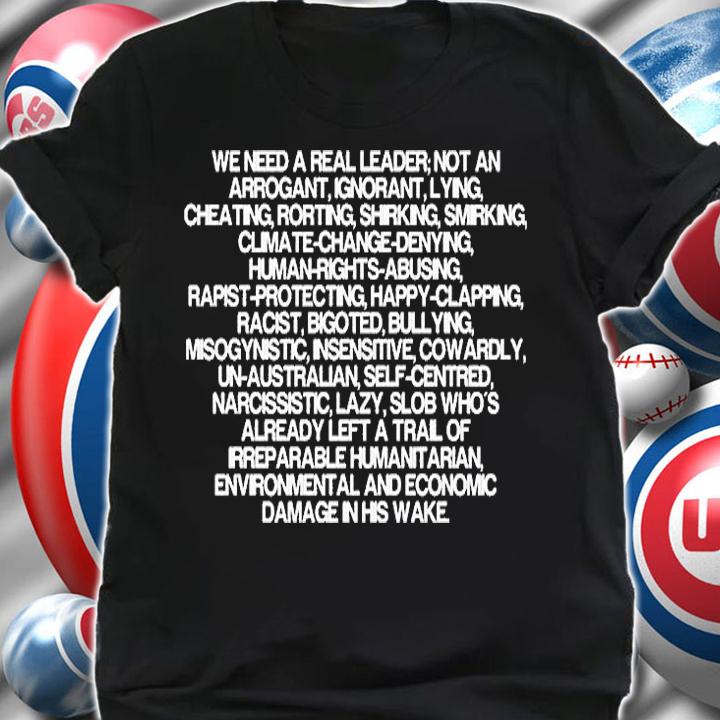 We Need To Real Leader Not An Arrogant Ignorant Lying Cheating Rorting T-Shirt t-shirt shirt