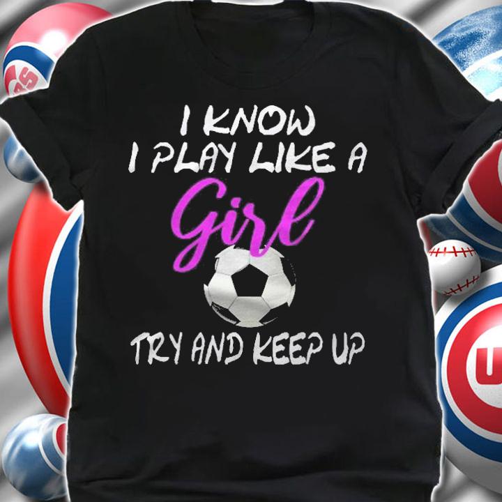 I Know I Play Like A Girl Soccer Try To Keep Up Gift Shirt t-shirt