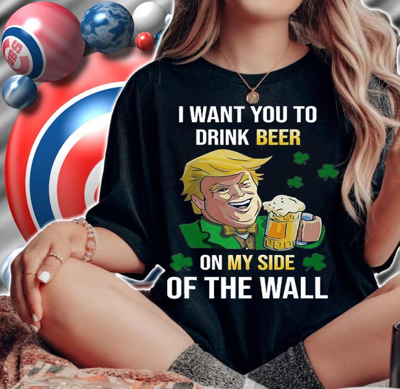 I Want You To Drink Beer Trump On My Side Of The Wall T-Shirt t-shirt woman shirt