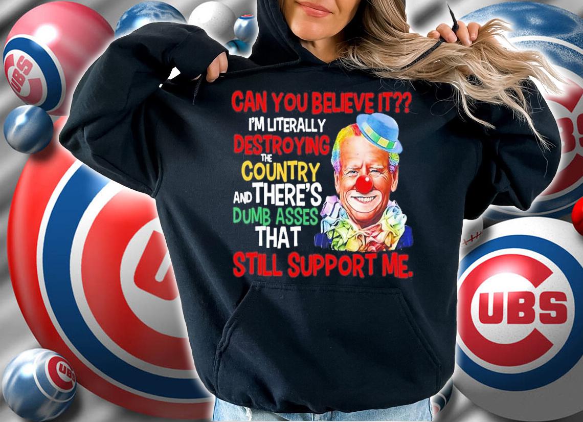 Joe Biden Can You Believe It I'm Literally Destroying The Country And There's Dumb Asses That Still Support Me Shirt t-shirt hoodie