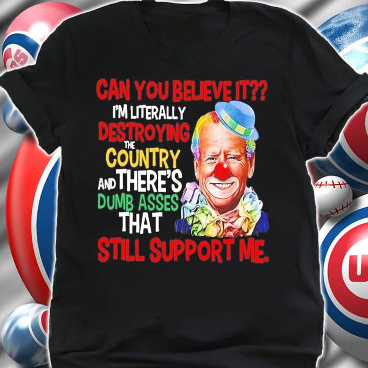 Joe Biden Can You Believe It I'm Literally Destroying The Country And There's Dumb Asses That Still Support Me Shirt t-shirt shirt