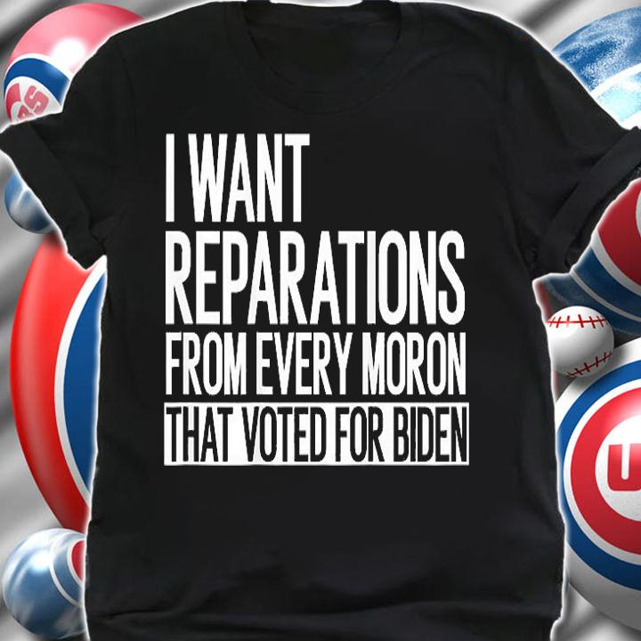 I Want Reparation From Every Moron That Voted For Biden T-Shirt t-shirt shirt