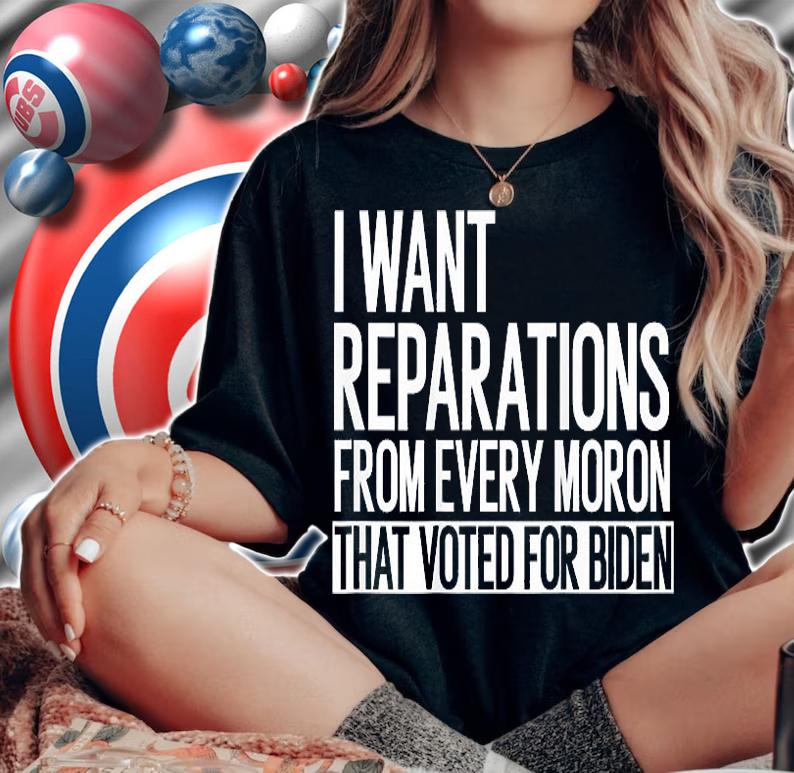 I Want Reparation From Every Moron That Voted For Biden T-Shirt t-shirt woman shirt