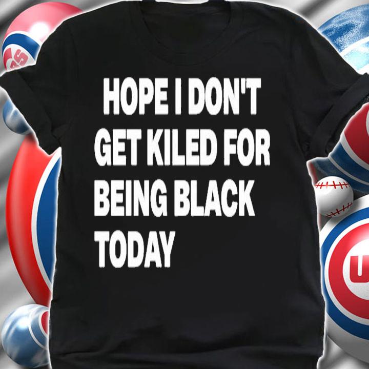 Hope I Dont Get Killed For Being Black Today T-Shirt
