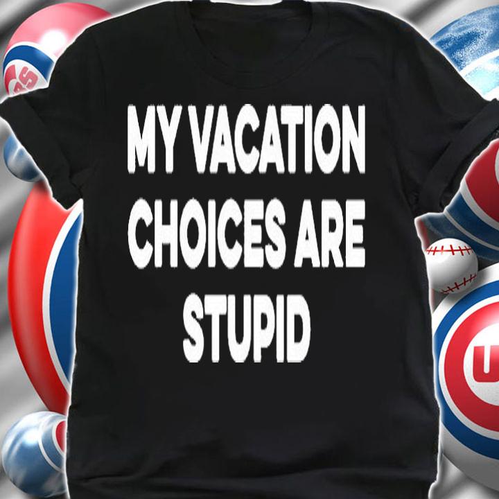 My Vacation Choices Are Stupid Shirt shirt