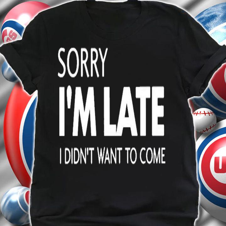 Sorry Im Late I Didnt Want To Come T-Shirt shirt