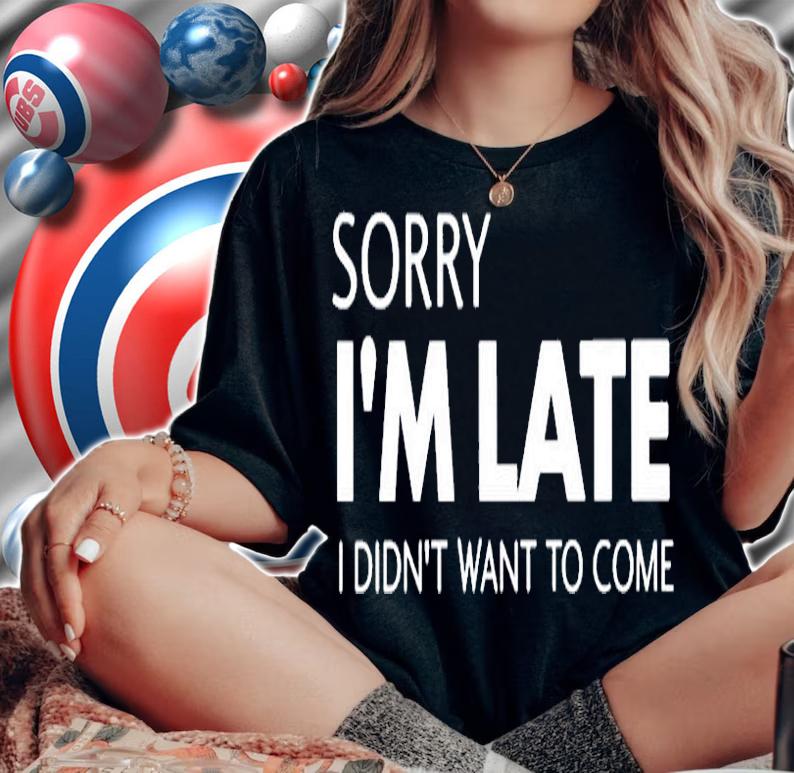Sorry Im Late I Didnt Want To Come T-Shirt woman shirt