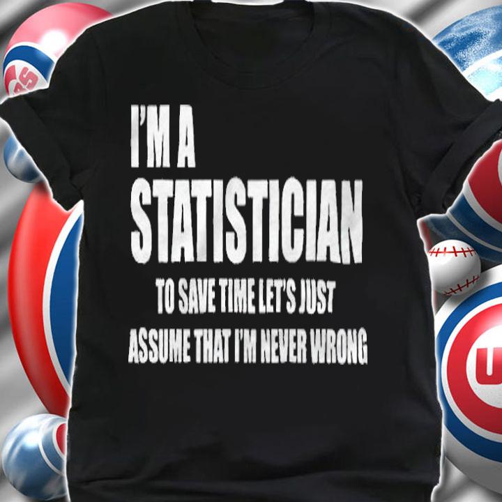 I'm a statistician to save time let's just assume that I'm never wrong T-shirt shirt
