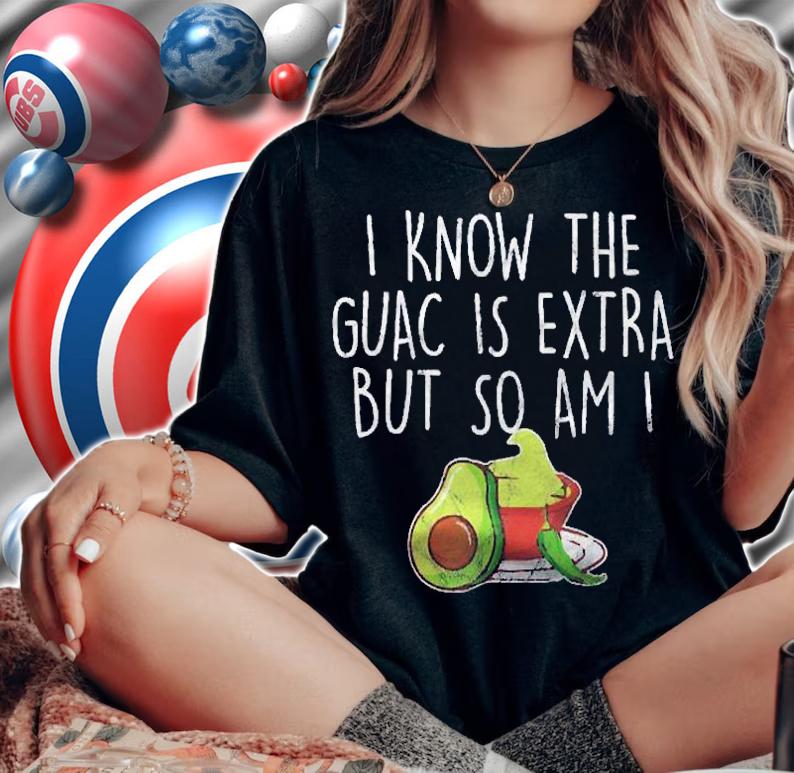 I Know The Guac Is Extra But So Am I Gift Shirt