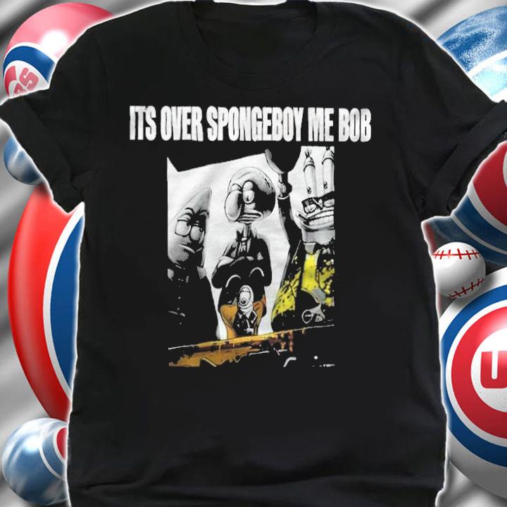 It's Over Spongeboy Me Bob Shirt shirt