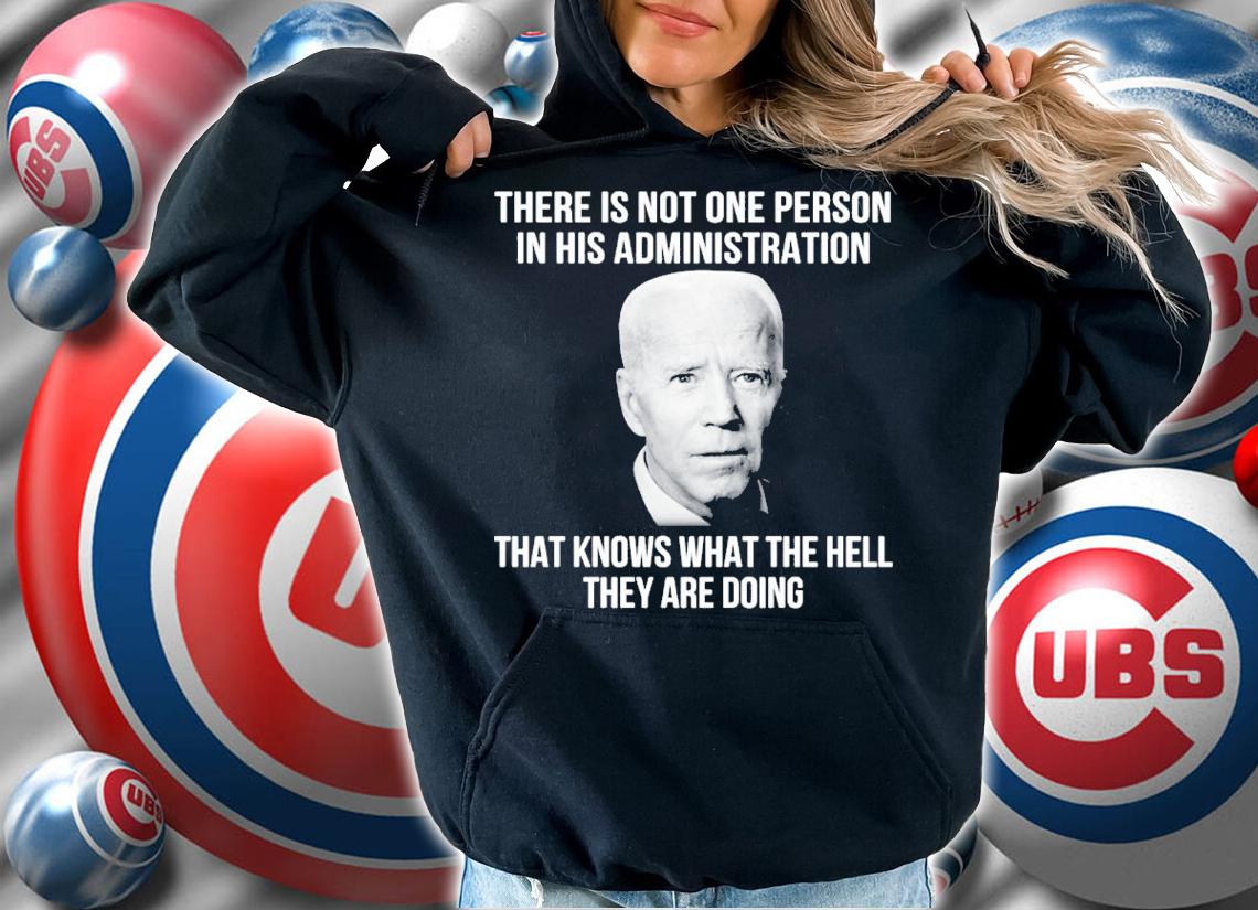 Joe Biden There Is Not One Person In His Administration That Knows What The Hell They Are Doing Shirt