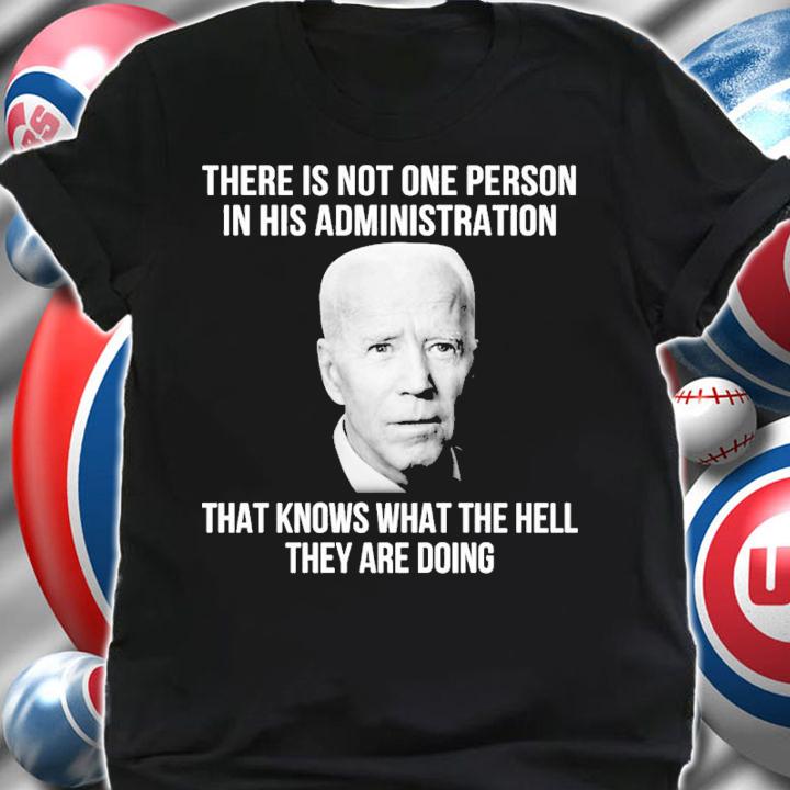 Joe Biden There Is Not One Person In His Administration That Knows What The Hell They Are Doing Shirt