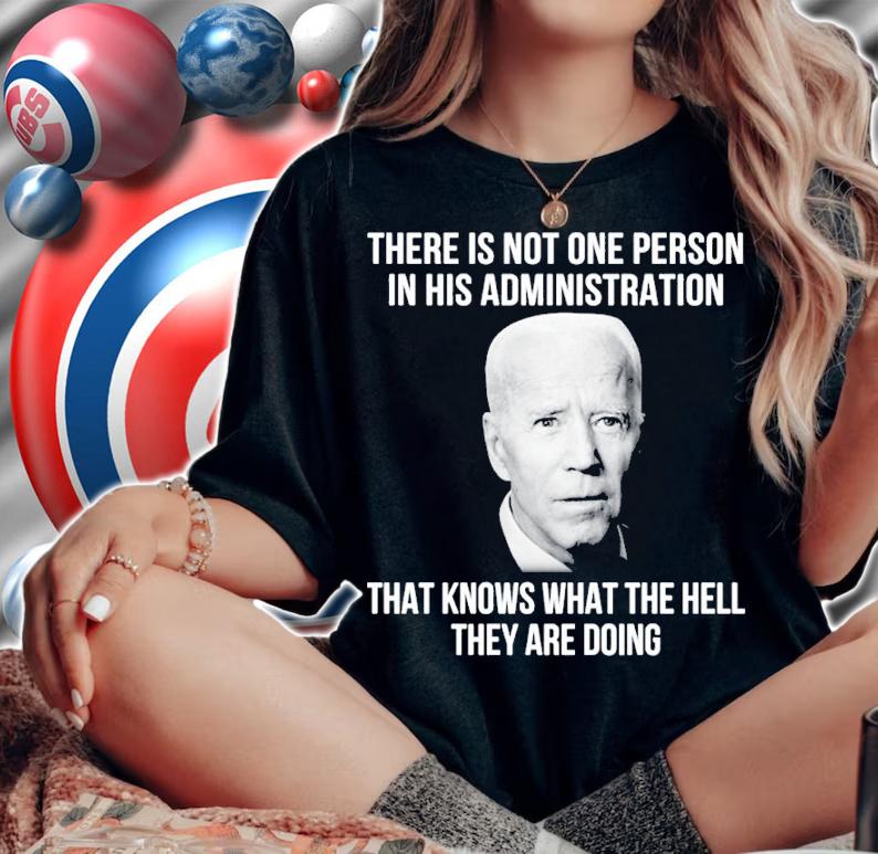 Joe Biden There Is Not One Person In His Administration That Knows What The Hell They Are Doing Shirt