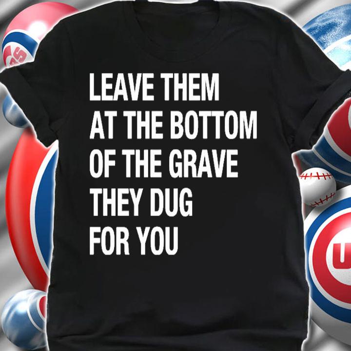 Leave Them At The Bottom Of The Grave They Dug For You T-Shirt