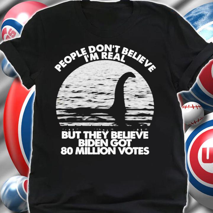 Loch Ness Monster People Don't Believe But They Believe Biden Got 80 Million Votes Shirt