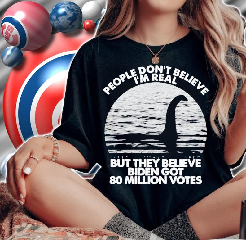 Loch Ness Monster People Don't Believe But They Believe Biden Got 80 Million Votes Shirt