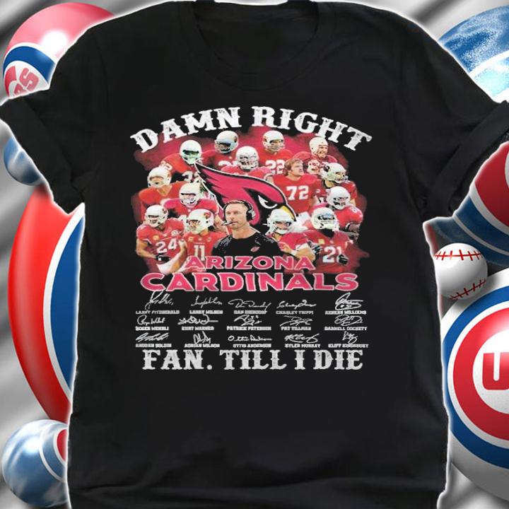 Damn right Arizona Cardinals signatures fan till I die shirt shirt