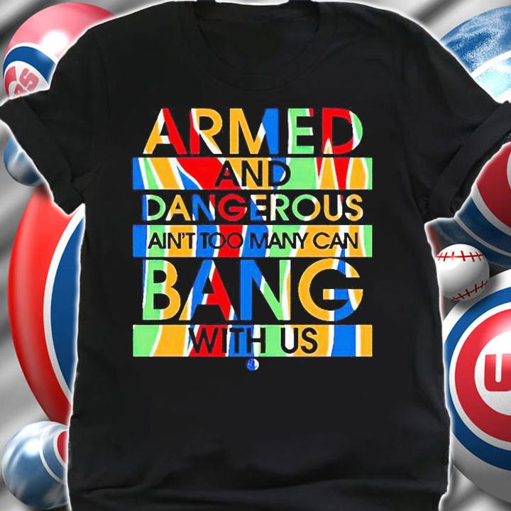 Armed and dangerous ain't too many can bang with us T-shirt shirt