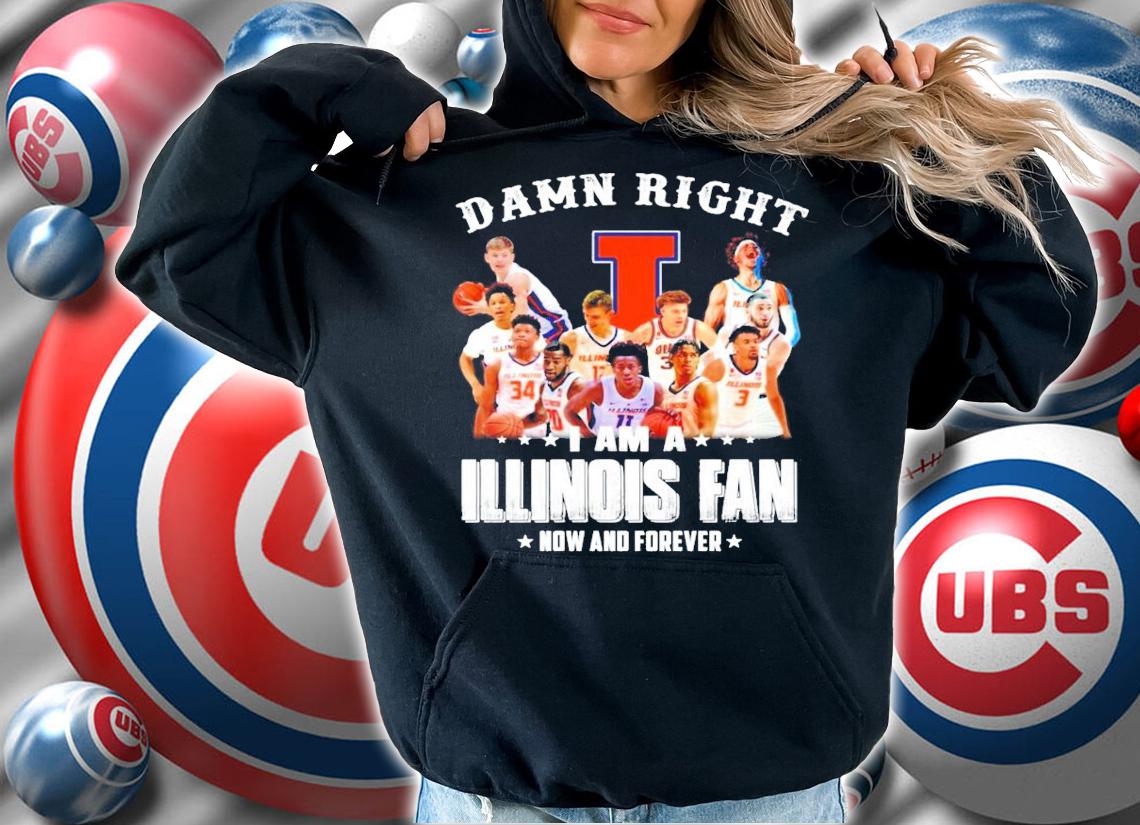 Damn right I am a Illinois fan now and forever t-shirt hoodie