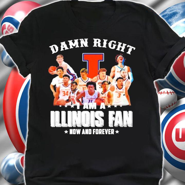 Damn right I am a Illinois fan now and forever t-shirt shirt