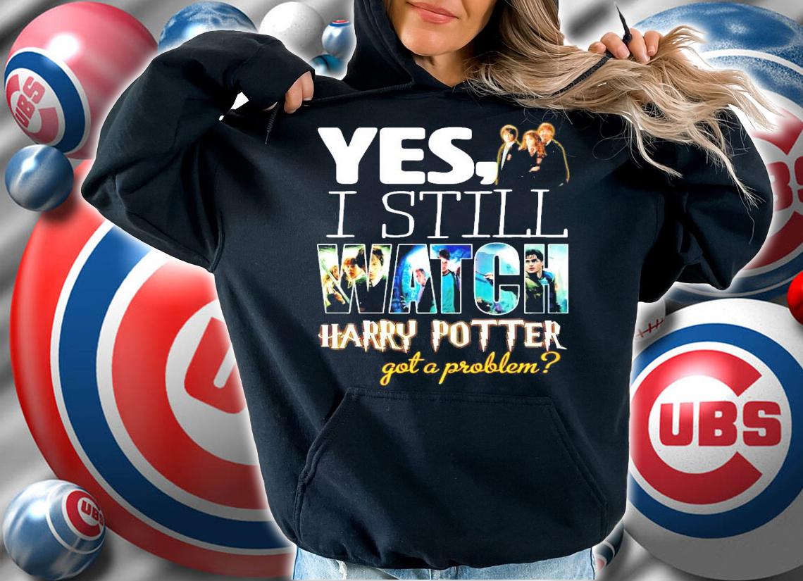 Yes I still Watch Harry Potter got a problem shirt hoodie