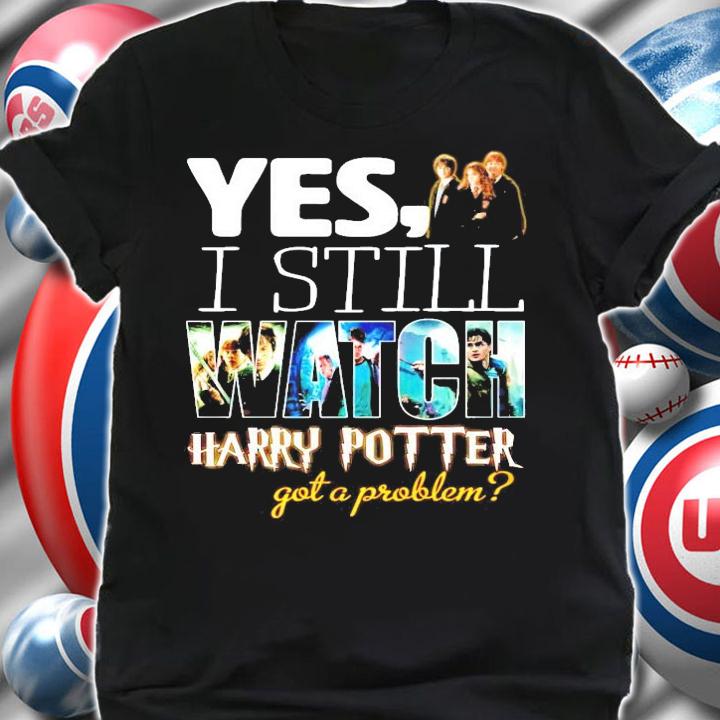 Yes I still Watch Harry Potter got a problem shirt shirt