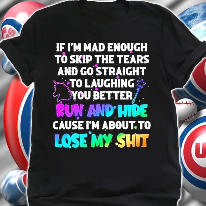 If I'm mad enough to skip the tears and go straight to laughing you better run and hide cause I'm about to lose my shit T-shirt shirt