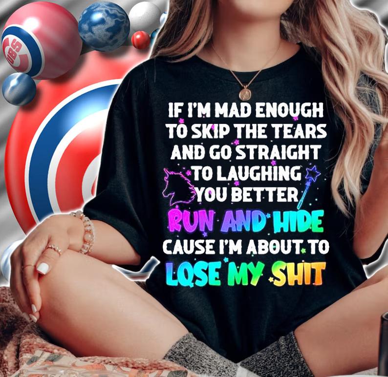 If I'm mad enough to skip the tears and go straight to laughing you better run and hide cause I'm about to lose my shit T-shirt woman shirt