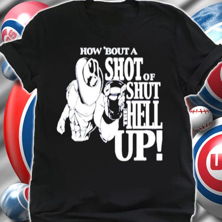 How About A Shot Of Shut The Hell Up T-shirt shirt