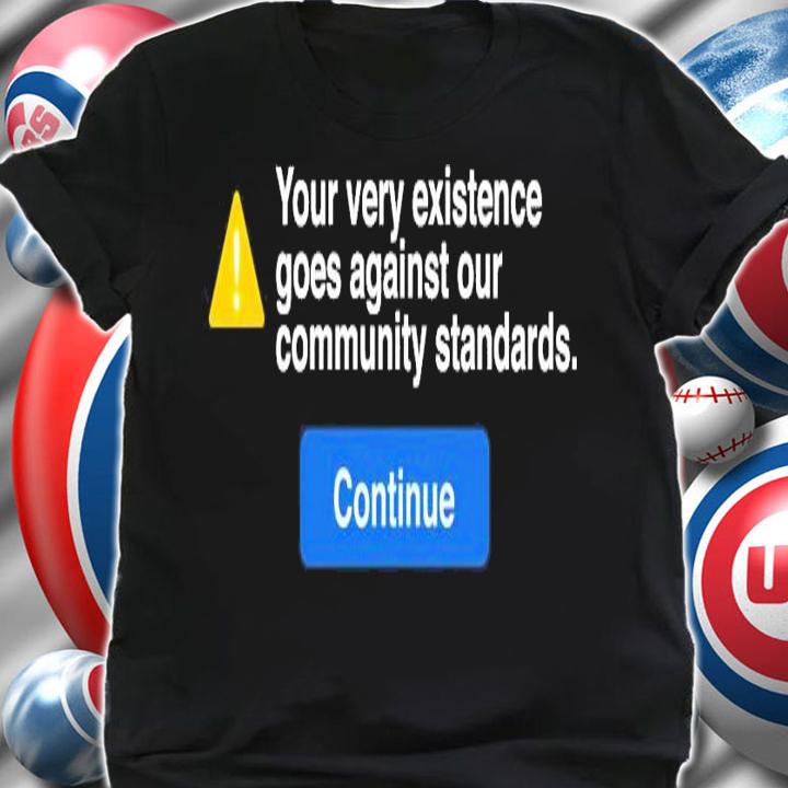 Your very existence goes against our community standards coutinue shirt
