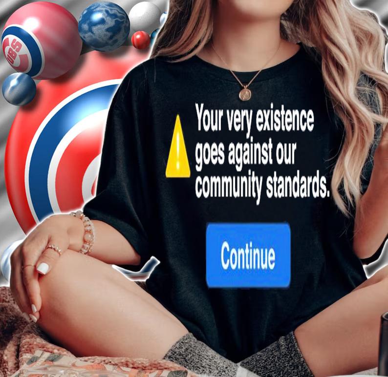 Your very existence goes against our community standards coutinue shirt
