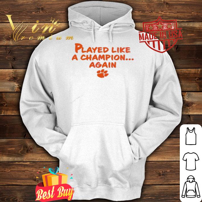 Played like a champion again Clemson Tigers shirt hoodie