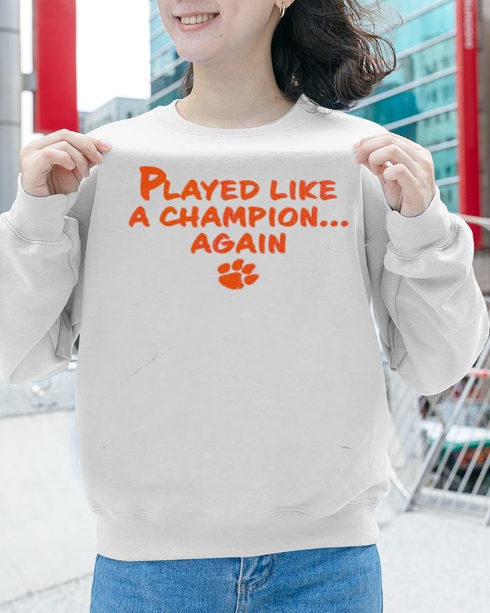 Played like a champion again Clemson Tigers shirt sweatshirt