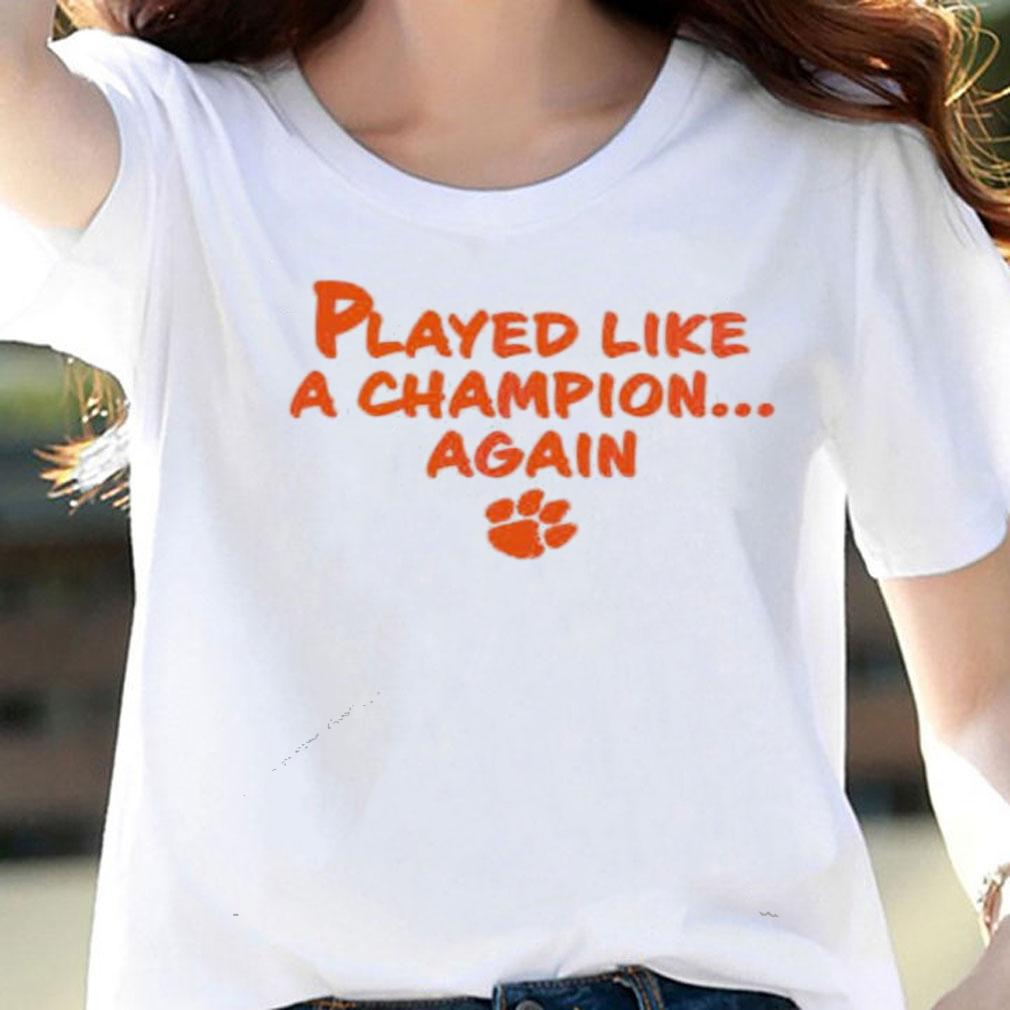 Played like a champion again Clemson Tigers shirt woman shirt